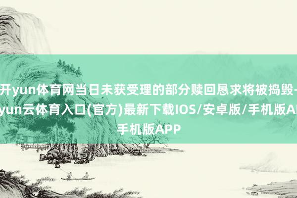 开yun体育网当日未获受理的部分赎回恳求将被捣毁-开yun云体育入口(官方)最新下载IOS/安卓版/手机版APP