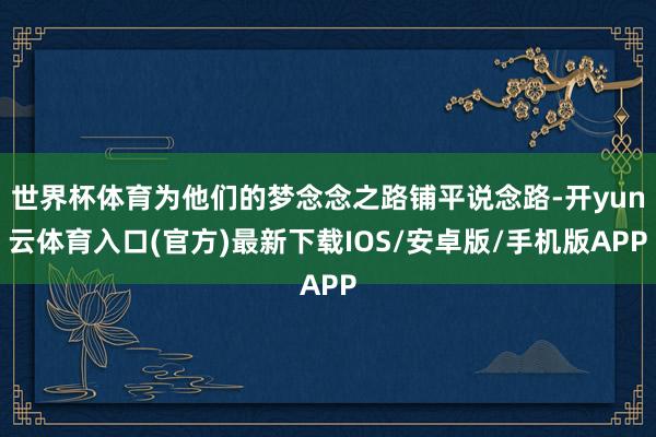 世界杯体育为他们的梦念念之路铺平说念路-开yun云体育入口(官方)最新下载IOS/安卓版/手机版APP