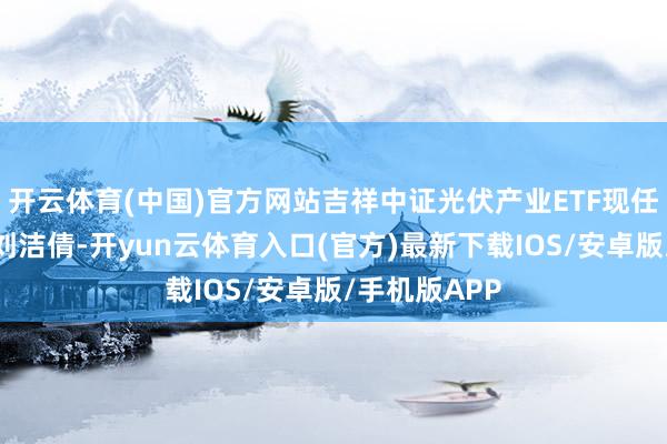 开云体育(中国)官方网站吉祥中证光伏产业ETF现任基金司理为刘洁倩-开yun云体育入口(官方)最新下载IOS/安卓版/手机版APP