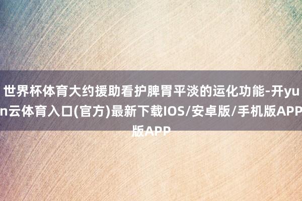 世界杯体育大约援助看护脾胃平淡的运化功能-开yun云体育入口(官方)最新下载IOS/安卓版/手机版APP