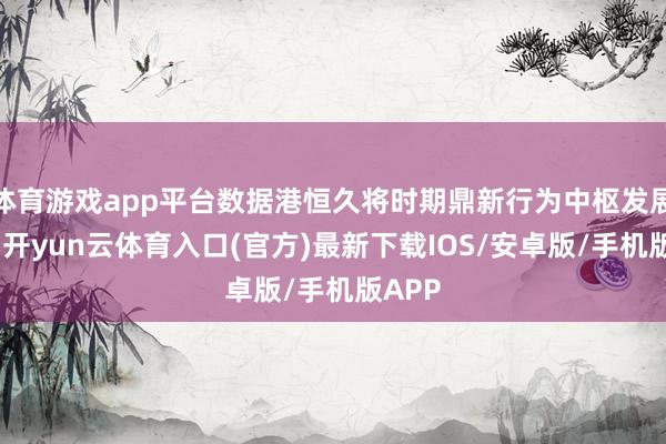 体育游戏app平台数据港恒久将时期鼎新行为中枢发展引擎-开yun云体育入口(官方)最新下载IOS/安卓版/手机版APP