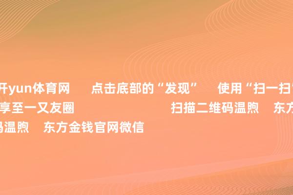 开yun体育网      点击底部的“发现”     使用“扫一扫”     即可将网页共享至一又友圈                            扫描二维码温煦    东方金钱官网微信                                                                        沪股通             深股通