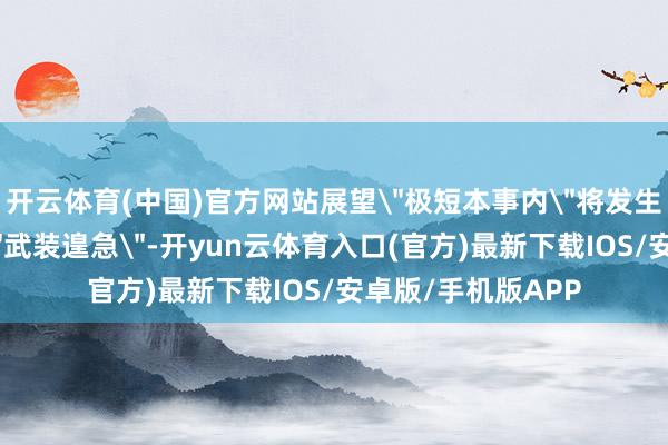 开云体育(中国)官方网站展望＂极短本事内＂将发生针对委内瑞拉的＂武装遑急＂-开yun云体育入口(官方)最新下载IOS/安卓版/手机版APP