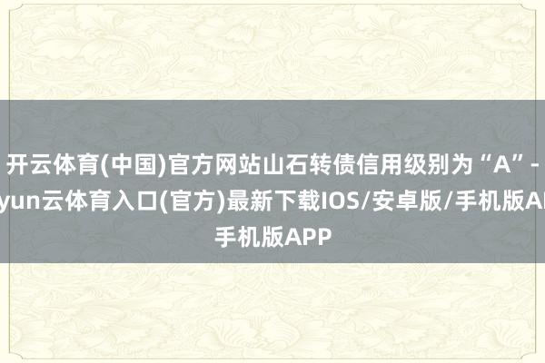 开云体育(中国)官方网站山石转债信用级别为“A”-开yun云体育入口(官方)最新下载IOS/安卓版/手机版APP